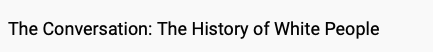 The Conversation: The History of White People The Conversation: The History of White People